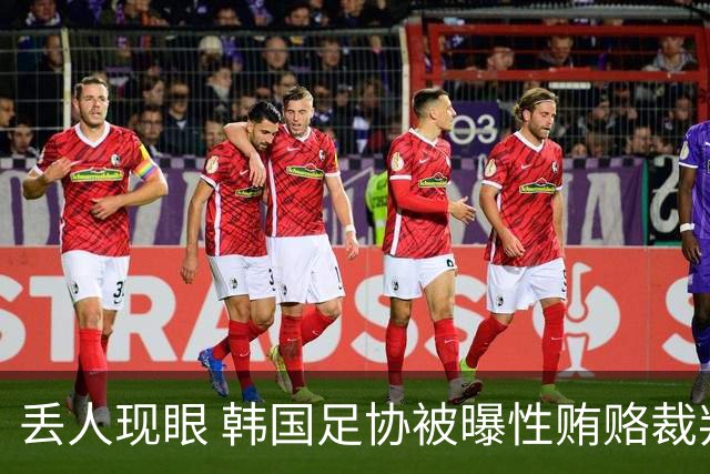 丢人现眼 韩国足协被曝性贿赂裁判，赢中国国奥花51万 洪明甫危险