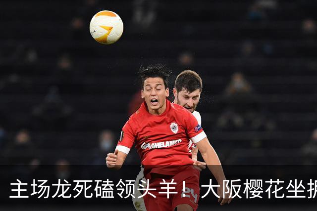 主场龙死磕领头羊！大阪樱花坐拥地利，柏太阳神全胜金身迎大考
