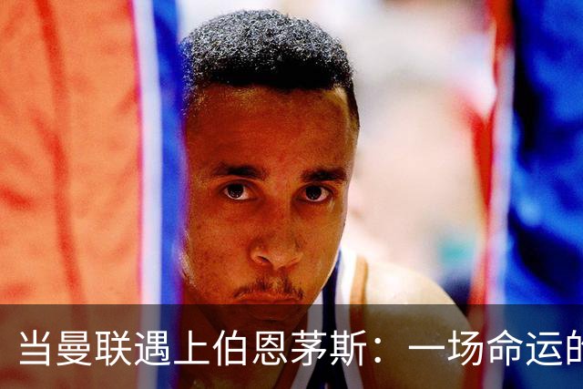 当曼联遇上伯恩茅斯：一场命运的较量
